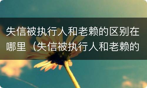 失信被执行人和老赖的区别在哪里（失信被执行人和老赖的区别在哪里查）