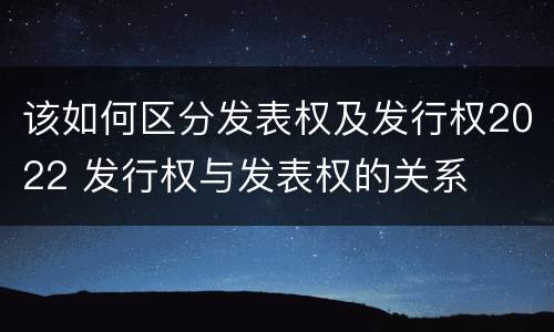 该如何区分发表权及发行权2022 发行权与发表权的关系