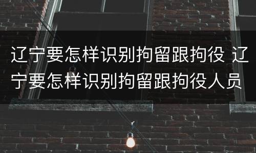 辽宁要怎样识别拘留跟拘役 辽宁要怎样识别拘留跟拘役人员