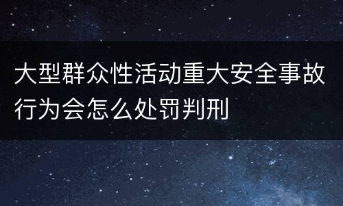 大型群众性活动重大安全事故行为会怎么处罚判刑
