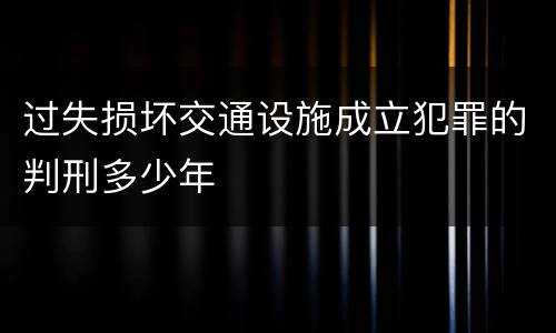 过失损坏交通设施成立犯罪的判刑多少年