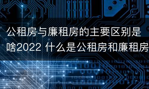 公租房与廉租房的主要区别是啥2022 什么是公租房和廉租房?