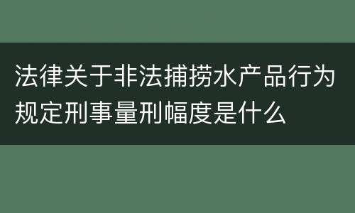 法律关于非法捕捞水产品行为规定刑事量刑幅度是什么