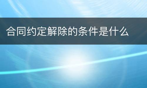 合同约定解除的条件是什么