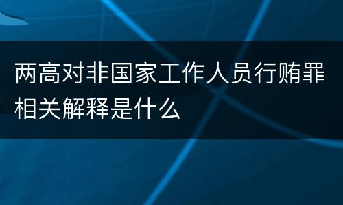 两高对非国家工作人员行贿罪相关解释是什么