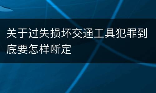 关于过失损坏交通工具犯罪到底要怎样断定