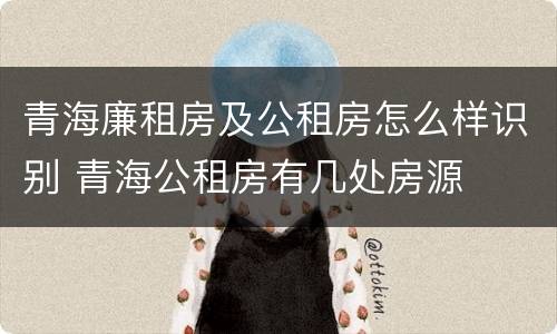 青海廉租房及公租房怎么样识别 青海公租房有几处房源