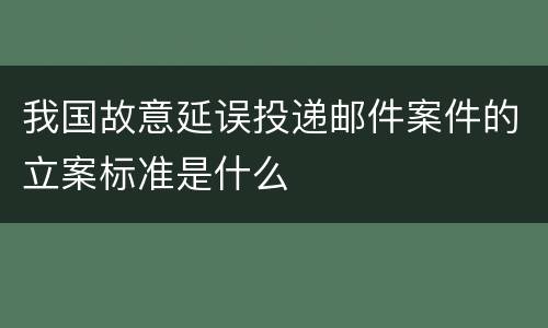 我国故意延误投递邮件案件的立案标准是什么
