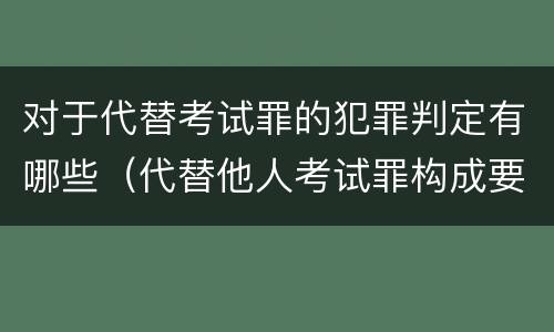 对于代替考试罪的犯罪判定有哪些（代替他人考试罪构成要件有何规定）