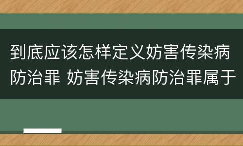 到底应该怎样定义妨害传染病防治罪 妨害传染病防治罪属于哪一类罪