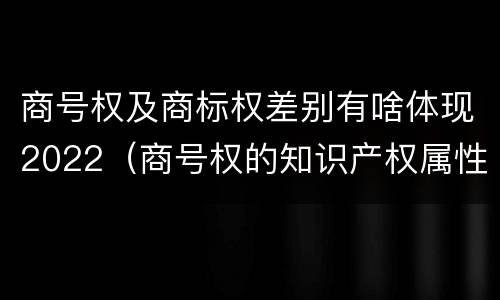 商号权及商标权差别有啥体现2022（商号权的知识产权属性）