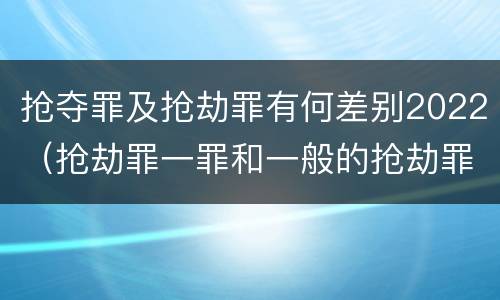 抢夺罪及抢劫罪有何差别2022（抢劫罪一罪和一般的抢劫罪）