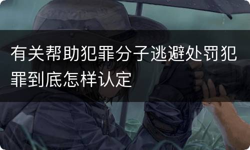 有关帮助犯罪分子逃避处罚犯罪到底怎样认定
