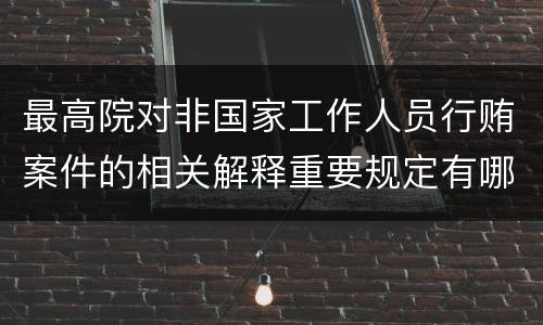 最高院对非国家工作人员行贿案件的相关解释重要规定有哪些