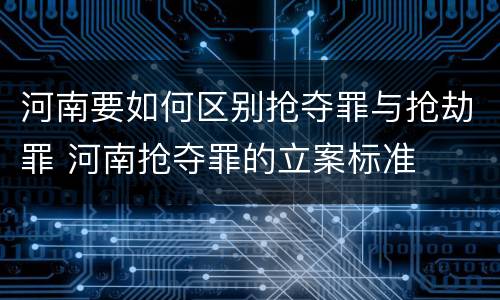 河南要如何区别抢夺罪与抢劫罪 河南抢夺罪的立案标准