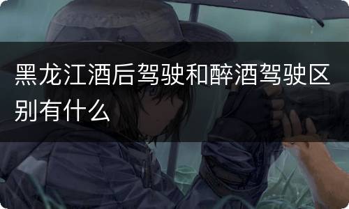 黑龙江酒后驾驶和醉酒驾驶区别有什么