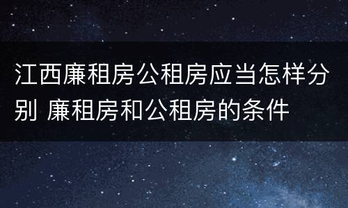 江西廉租房公租房应当怎样分别 廉租房和公租房的条件