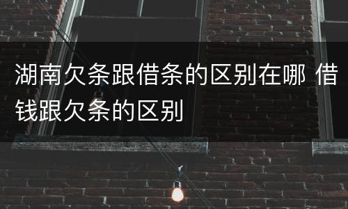 湖南欠条跟借条的区别在哪 借钱跟欠条的区别