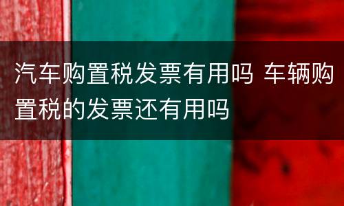 汽车购置税发票有用吗 车辆购置税的发票还有用吗