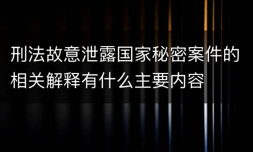刑法故意泄露国家秘密案件的相关解释有什么主要内容