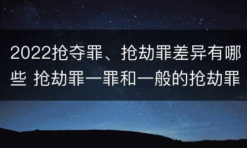 2022抢夺罪、抢劫罪差异有哪些 抢劫罪一罪和一般的抢劫罪