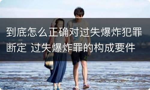 到底怎么正确对过失爆炸犯罪断定 过失爆炸罪的构成要件