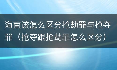 海南该怎么区分抢劫罪与抢夺罪（抢夺跟抢劫罪怎么区分）