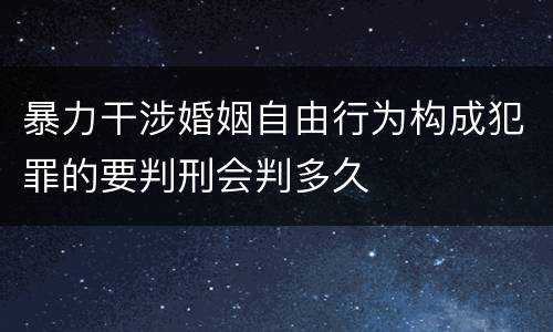 暴力干涉婚姻自由行为构成犯罪的要判刑会判多久
