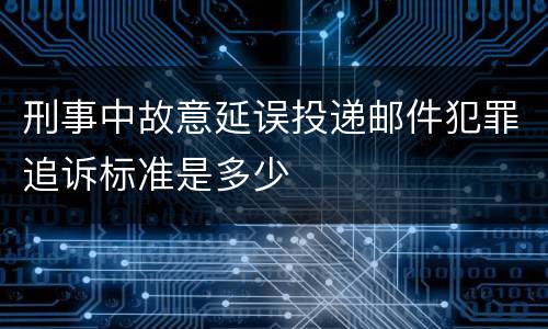 刑事中故意延误投递邮件犯罪追诉标准是多少