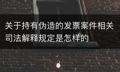 关于持有伪造的发票案件相关司法解释规定是怎样的