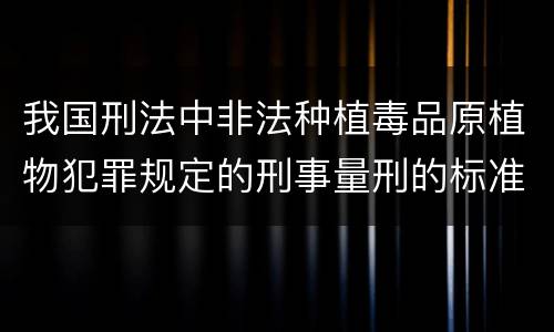 我国刑法中非法种植毒品原植物犯罪规定的刑事量刑的标准有哪些