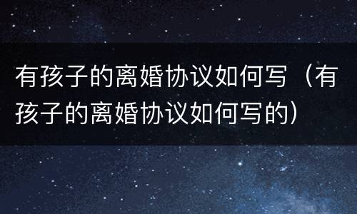 有孩子的离婚协议如何写（有孩子的离婚协议如何写的）