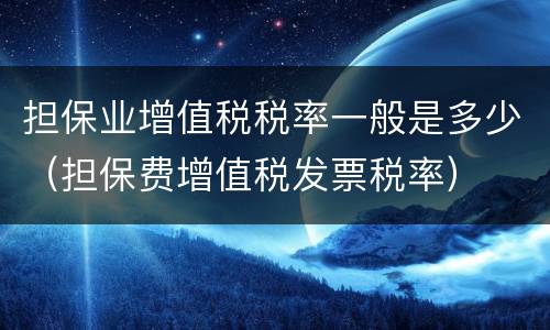 担保业增值税税率一般是多少（担保费增值税发票税率）