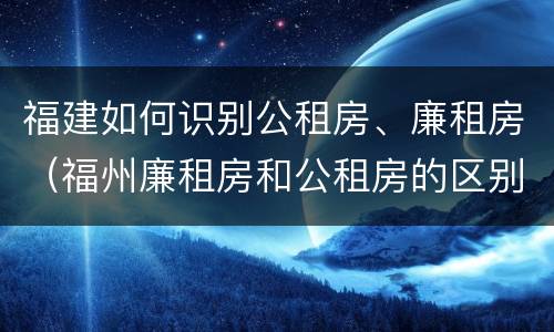 福建如何识别公租房、廉租房（福州廉租房和公租房的区别）