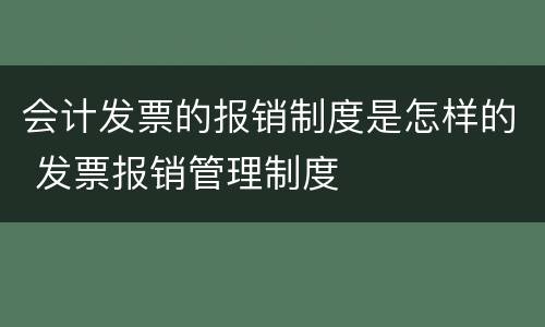 会计发票的报销制度是怎样的 发票报销管理制度