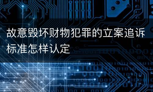 故意毁坏财物犯罪的立案追诉标准怎样认定