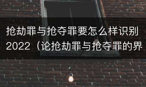 抢劫罪与抢夺罪要怎么样识别2022（论抢劫罪与抢夺罪的界限）