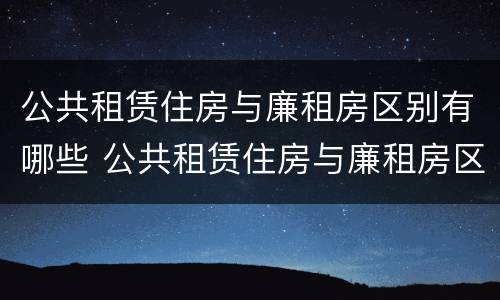 公共租赁住房与廉租房区别有哪些 公共租赁住房与廉租房区别有哪些优点