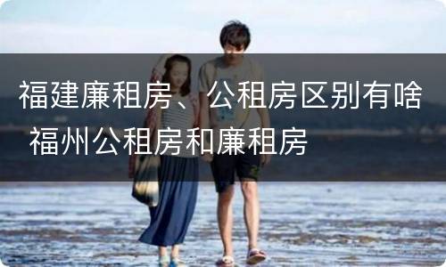 福建廉租房、公租房区别有啥 福州公租房和廉租房