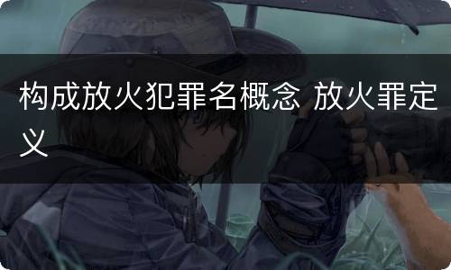 构成放火犯罪名概念 放火罪定义