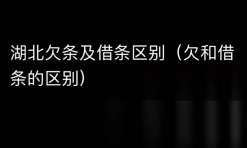 湖北欠条及借条区别（欠和借条的区别）