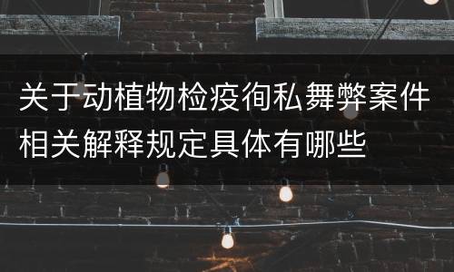 关于动植物检疫徇私舞弊案件相关解释规定具体有哪些