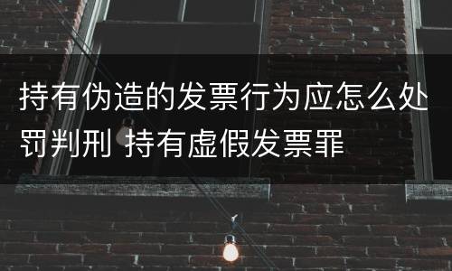 持有伪造的发票行为应怎么处罚判刑 持有虚假发票罪