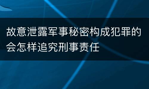 故意泄露军事秘密构成犯罪的会怎样追究刑事责任