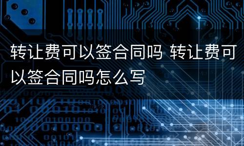 转让费可以签合同吗 转让费可以签合同吗怎么写