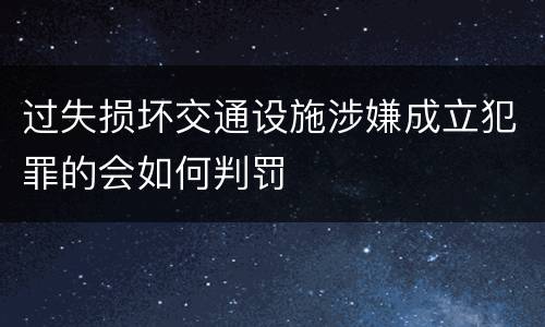 过失损坏交通设施涉嫌成立犯罪的会如何判罚