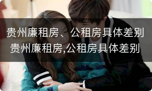 贵州廉租房、公租房具体差别 贵州廉租房,公租房具体差别在哪里