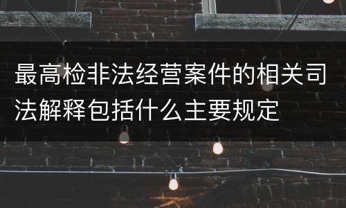 最高检非法经营案件的相关司法解释包括什么主要规定