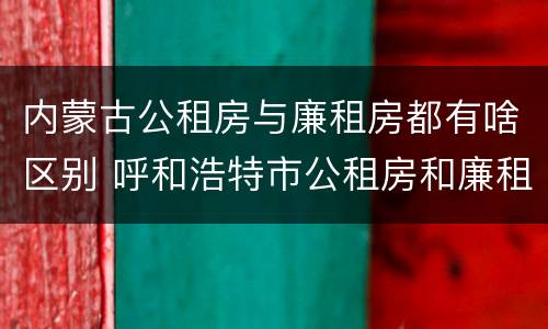内蒙古公租房与廉租房都有啥区别 呼和浩特市公租房和廉租房的区别