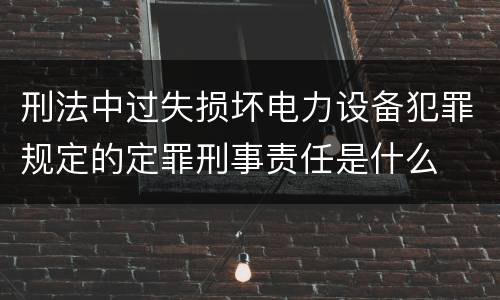 刑法中过失损坏电力设备犯罪规定的定罪刑事责任是什么